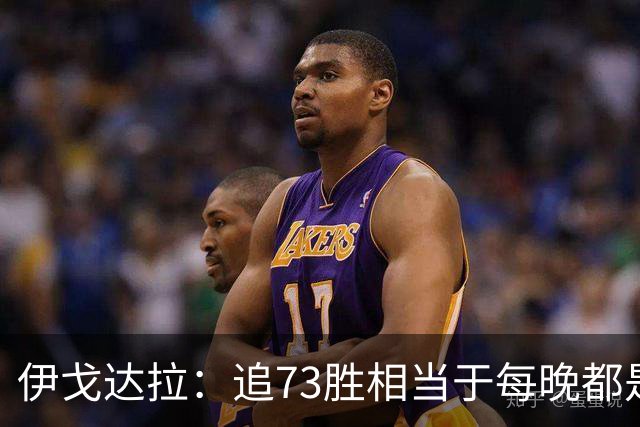 伊戈达拉：追73胜相当于每晚都是季后赛 当时就觉得这会反噬我们